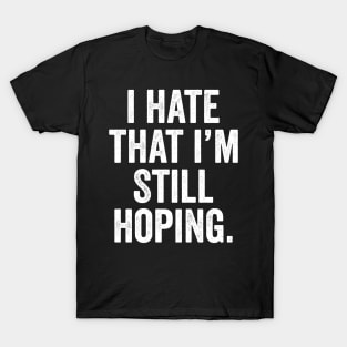 i hate that i'm still hoping T-Shirt